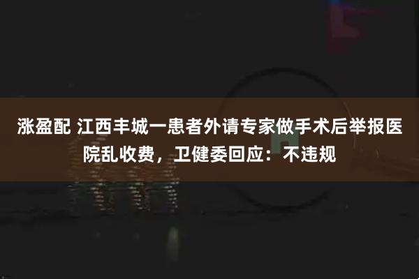 涨盈配 江西丰城一患者外请专家做手术后举报医院乱收费，卫健委回应：不违规