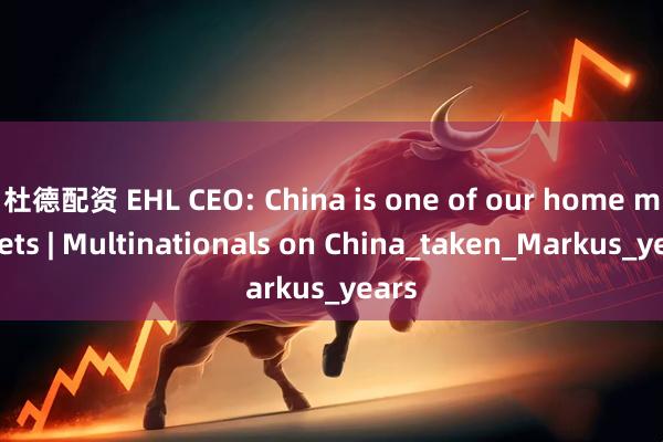 杜德配资 EHL CEO: China is one of our home markets | Multinationals on China_taken_Markus_years