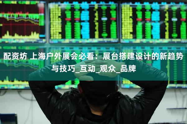 配资坊 上海户外展会必看：展台搭建设计的新趋势与技巧_互动_观众_品牌