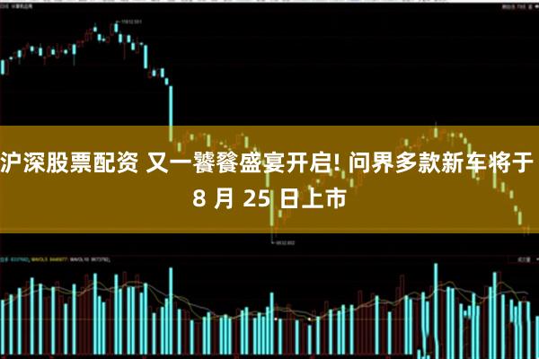沪深股票配资 又一饕餮盛宴开启! 问界多款新车将于 8 月 25 日上市