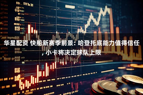华星配资 快船新赛季前景: 哈登托底能力值得信任, 小卡将决定球队上限