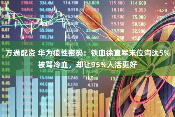 万通配资 华为狼性密码：铁血徐直军末位淘汰5%被骂冷血，却让95%人活更好