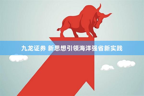 九龙证券 新思想引领海洋强省新实践