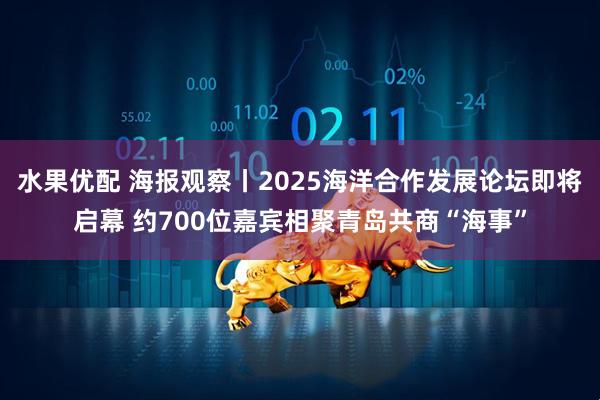 水果优配 海报观察丨2025海洋合作发展论坛即将启幕 约700位嘉宾相聚青岛共商“海事”