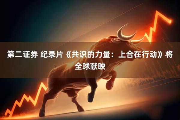 第二证券 纪录片《共识的力量：上合在行动》将全球献映