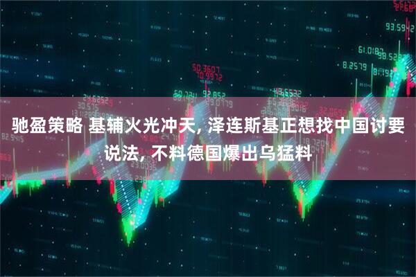 驰盈策略 基辅火光冲天, 泽连斯基正想找中国讨要说法, 不料德国爆出乌猛料