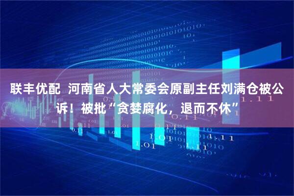 联丰优配  河南省人大常委会原副主任刘满仓被公诉！被批“贪婪腐化，退而不休”