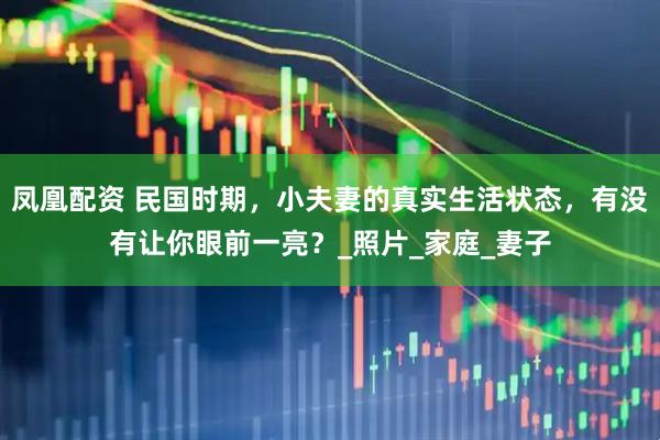 凤凰配资 民国时期，小夫妻的真实生活状态，有没有让你眼前一亮？_照片_家庭_妻子