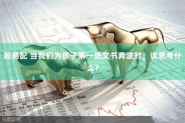 股易配 当我们为孩子第一纸文书奔波时，该思考什么？