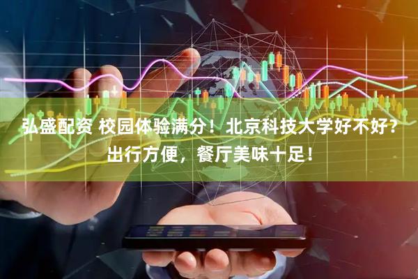 弘盛配资 校园体验满分！北京科技大学好不好？出行方便，餐厅美味十足！