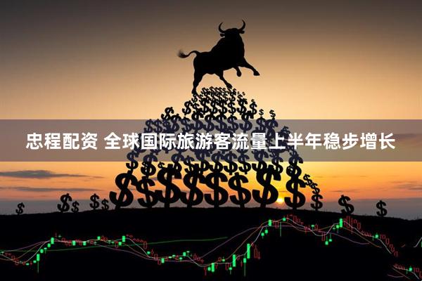 忠程配资 全球国际旅游客流量上半年稳步增长