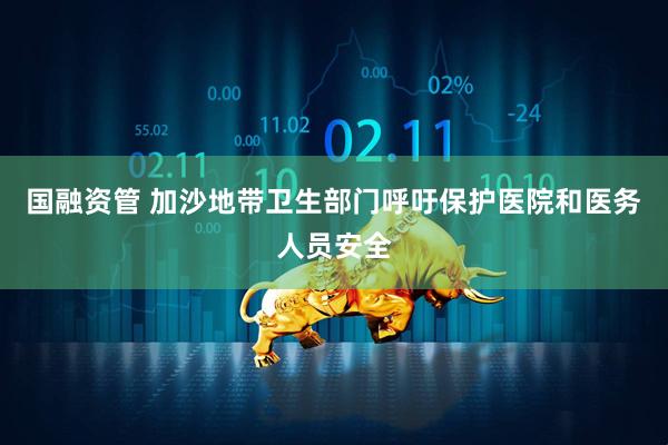 国融资管 加沙地带卫生部门呼吁保护医院和医务人员安全
