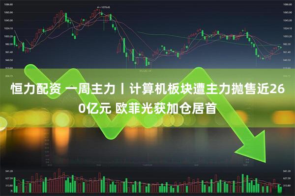 恒力配资 一周主力丨计算机板块遭主力抛售近260亿元 欧菲光获加仓居首