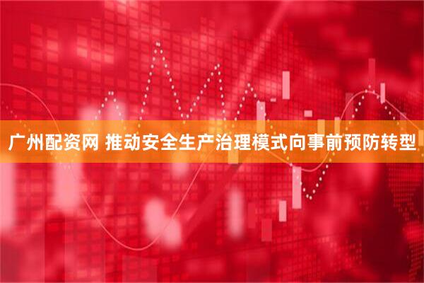 广州配资网 推动安全生产治理模式向事前预防转型