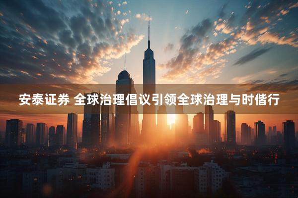 安泰证券 全球治理倡议引领全球治理与时偕行