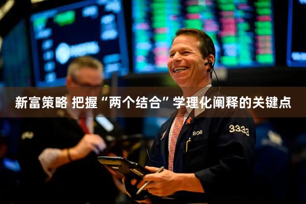 新富策略 把握“两个结合”学理化阐释的关键点