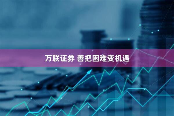 万联证券 善把困难变机遇