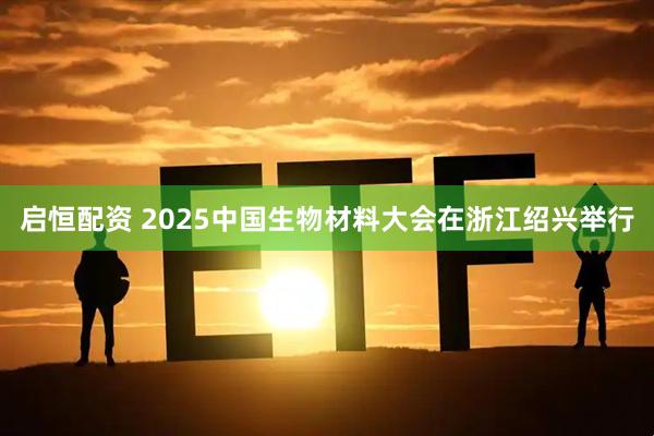 启恒配资 2025中国生物材料大会在浙江绍兴举行