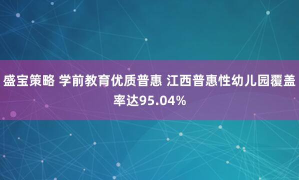 盛宝策略 学前教育优质普惠 江西普惠性幼儿园覆盖率达95.04%