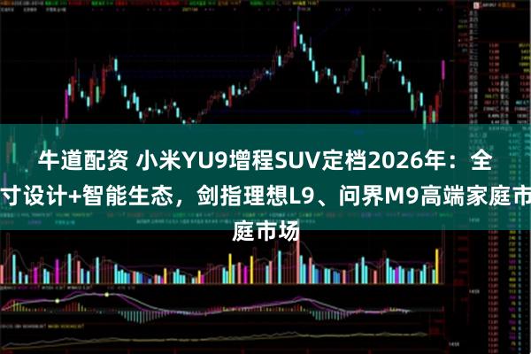 牛道配资 小米YU9增程SUV定档2026年:全尺寸设计+智能生态,剑指理想L9、问界M9高端家庭市场