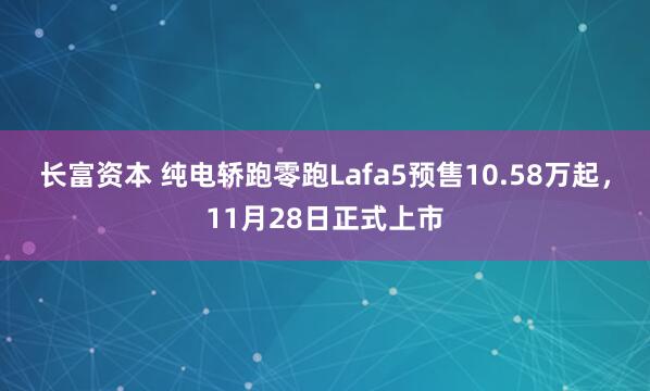 长富资本 纯电轿跑零跑Lafa5预售10.58万起,11月28日正式上市