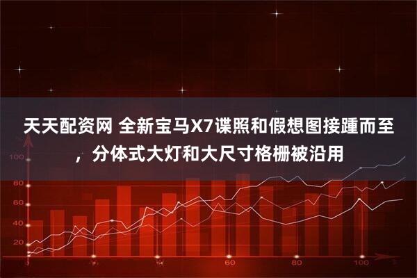 天天配资网 全新宝马X7谍照和假想图接踵而至,分体式大灯和大尺寸格栅被沿用