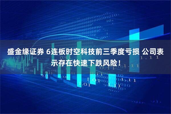 盛金缘证券 6连板时空科技前三季度亏损 公司表示存在快速下跌风险!