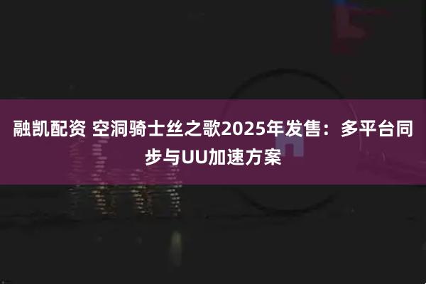 融凯配资 空洞骑士丝之歌2025年发售：多平台同步与UU加速方案