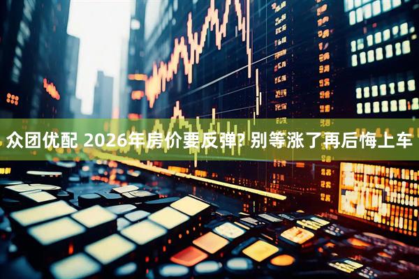 众团优配 2026年房价要反弹? 别等涨了再后悔上车