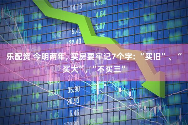 乐配资 今明两年, 买房要牢记7个字: “买旧”、“买大”, “不买三”