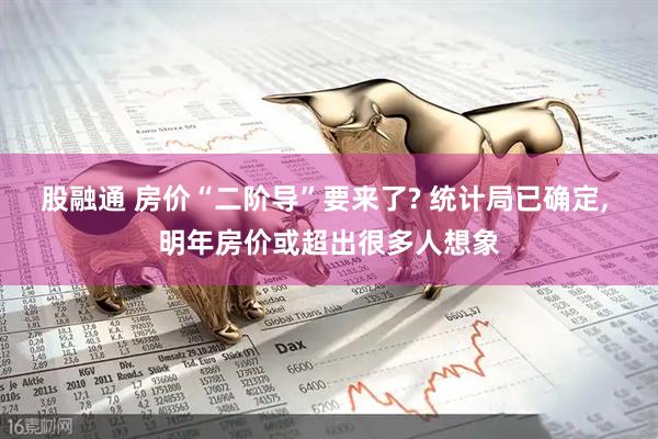 股融通 房价“二阶导”要来了? 统计局已确定, 明年房价或超出很多人想象