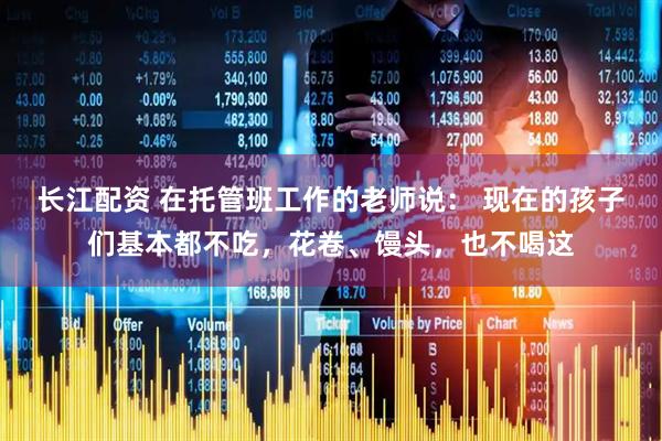 长江配资 在托管班工作的老师说： 现在的孩子们基本都不吃，花卷、馒头，也不喝这