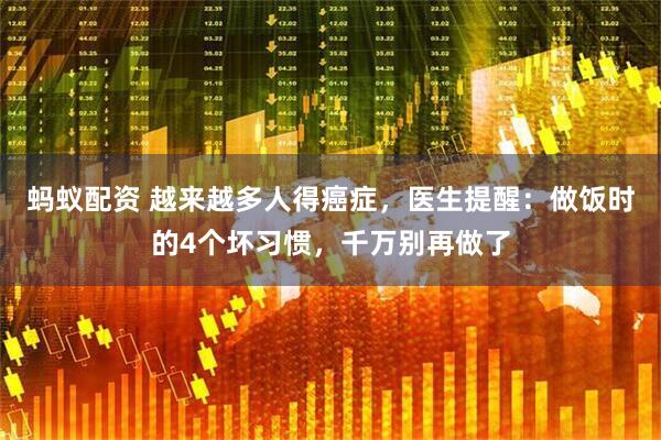 蚂蚁配资 越来越多人得癌症，医生提醒：做饭时的4个坏习惯，千万别再做了
