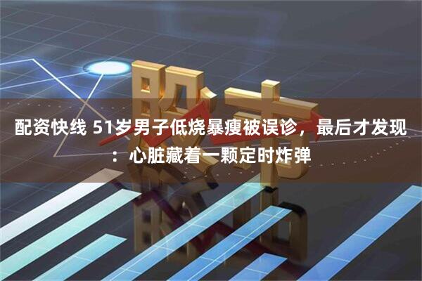 配资快线 51岁男子低烧暴瘦被误诊，最后才发现：心脏藏着一颗定时炸弹