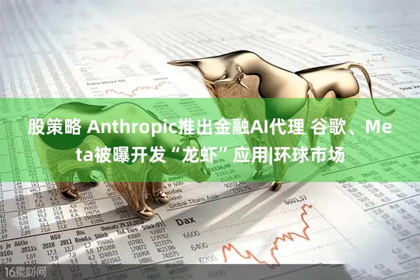 股策略 Anthropic推出金融AI代理 谷歌、Meta被曝开发“龙虾”应用|环球市场