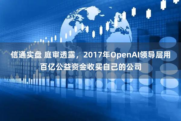 信通实盘 庭审透露，2017年OpenAI领导层用百亿公益资金收买自己的公司