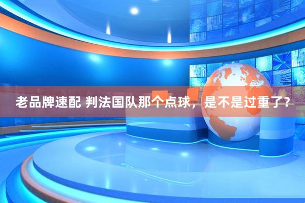 老品牌速配 判法国队那个点球，是不是过重了？