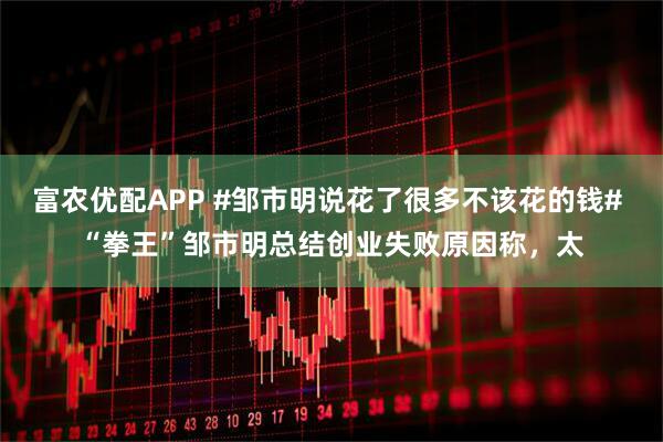 富农优配APP #邹市明说花了很多不该花的钱# “拳王”邹市明总结创业失败原因称,太